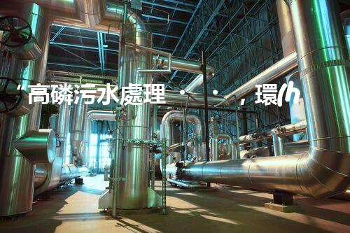 “高磷污水處理，環(huán)保先鋒，守護(hù)碧水藍(lán)天！”